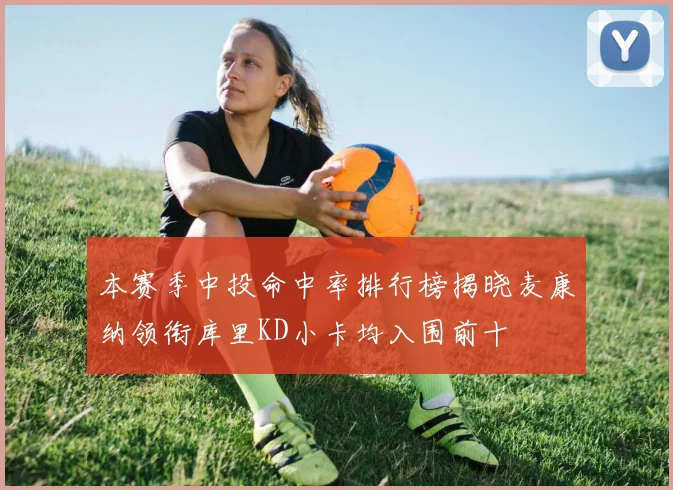 本赛季中投命中率排行榜揭晓麦康纳领衔库里KD小卡均入围前十