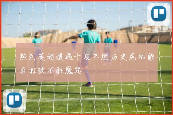 热刺英超遭遇十场不胜历史危机能否打破不胜魔咒