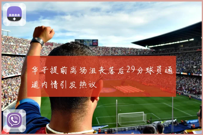 华子提前离场沮丧落后29分球员通道内情引发热议