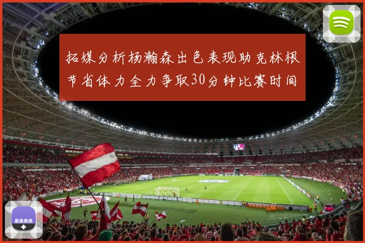 拓媒分析杨瀚森出色表现助克林根节省体力全力争取30分钟比赛时间