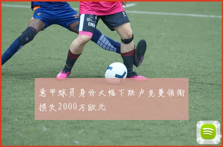 意甲球员身价大幅下跌卢克曼领衔损失2000万欧元
