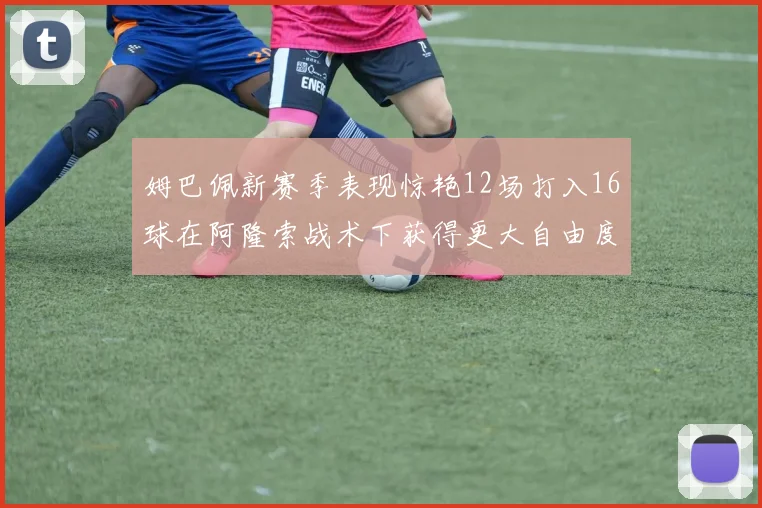 姆巴佩新赛季表现惊艳12场打入16球在阿隆索战术下获得更大自由度