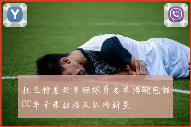 杜兰特看好年轻球员名单揭晓包括CC华子弗拉格及队内新星