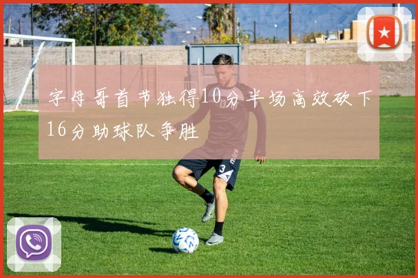 字母哥首节独得10分半场高效砍下16分助球队争胜