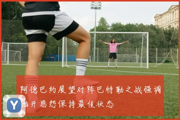 阿德巴约展望对阵巴特勒之战强调抛开恩怨保持最佳状态