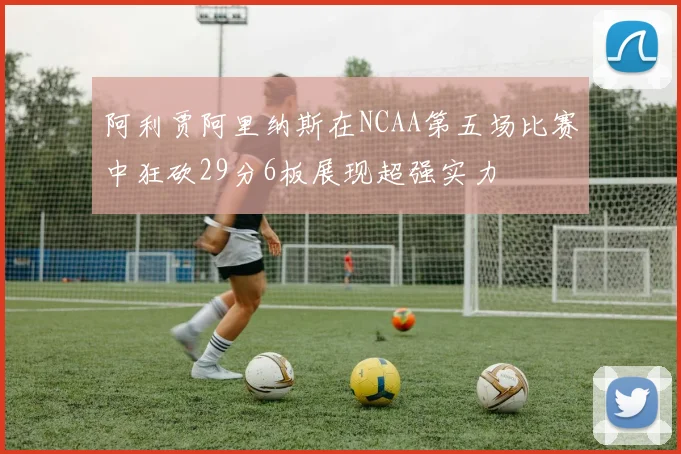阿利贾阿里纳斯在NCAA第五场比赛中狂砍29分6板展现超强实力