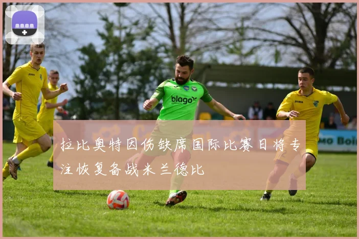 拉比奥特因伤缺席国际比赛日将专注恢复备战米兰德比