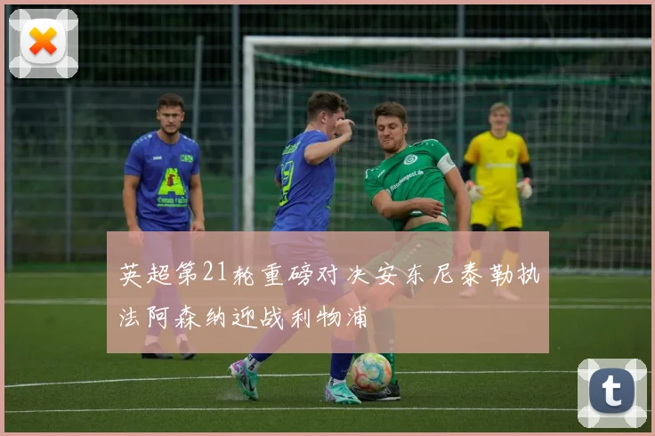 英超第21轮重磅对决安东尼泰勒执法阿森纳迎战利物浦