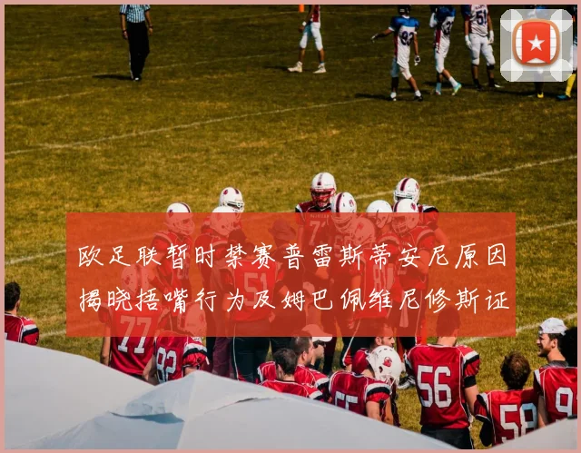欧足联暂时禁赛普雷斯蒂安尼原因揭晓捂嘴行为及姆巴佩维尼修斯证词分析