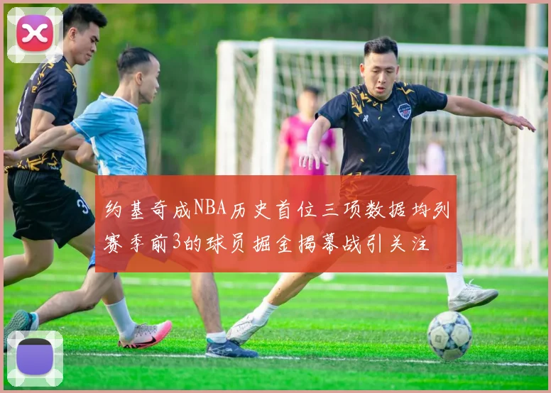 约基奇成NBA历史首位三项数据均列赛季前3的球员掘金揭幕战引关注