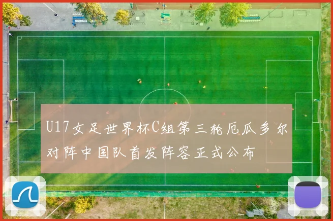 U17女足世界杯C组第三轮厄瓜多尔对阵中国队首发阵容正式公布